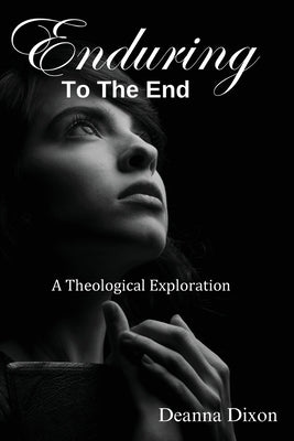 Enduring to the End: A Theological Exploration by Dixon, Deanna