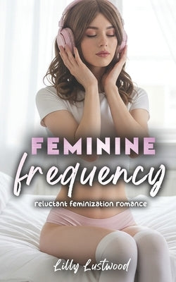 Feminine Frequency: Reluctant Feminization Romance by Lustwood, Lilly