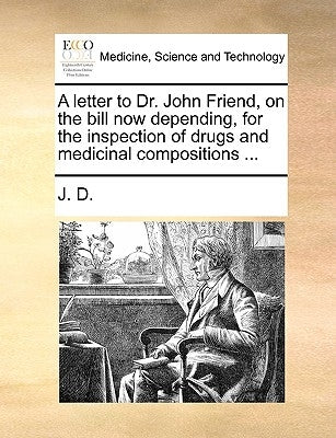 A letter to Dr. John Friend, on the bill now depending, for the inspection of drugs and medicinal compositions ... by J. D.