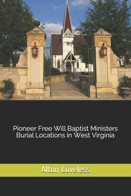 Pioneer Free Will Baptist Ministers Burial Locations in West Virginia by Loveless, Alton E.