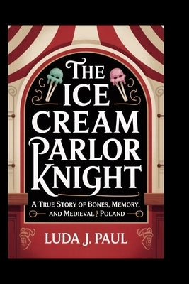 The Ice Cream Parlor Knight: A True Story of Bones, Memory, and Medieval Poland by Paul, Luda J.