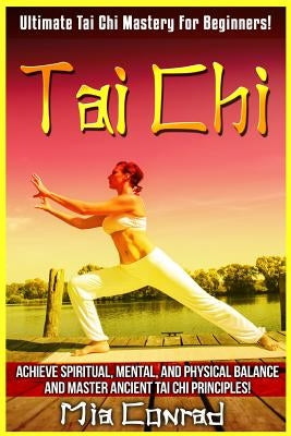 Tai Chi: Ultimate Tai Chi Mastery For Beginners! Achieve Spiritual, Mental, And Physical Balance And Master Ancient Tai Chi Pri by Conrad, Mia