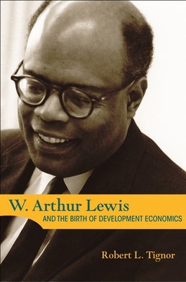 W. Arthur Lewis and the Birth of Development Economics by Tignor, Robert L.