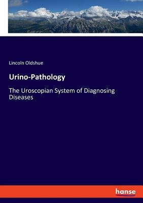 Urino-Pathology: The Uroscopian System of Diagnosing Diseases by Oldshue, Lincoln