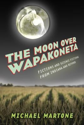 The Moon Over Wapakoneta: Fictions and Science Fictions from Indiana and Beyond by Martone, Michael