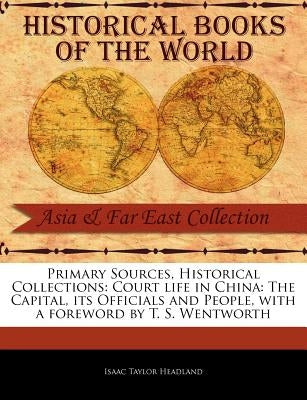 Primary Sources, Historical Collections: Court Life in China: The Capital, Its Officials and People, with a Foreword by T. S. Wentworth by Headland, Isaac Taylor