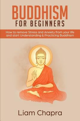 Buddhism for Beginners: How to Remove Stress and Anxiety from Your Life and Start Understanding & Practicing Buddhism by Chapra, Liam