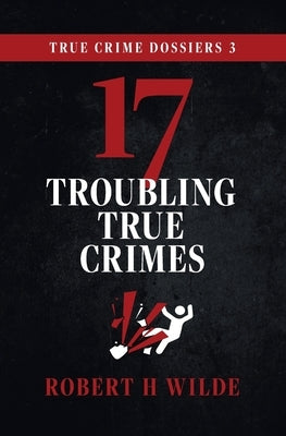 True Crime Dossiers 3: 17 Troubling True Crimes by Wilde, Robert H.