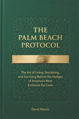 The Palm Beach Protocol: The Art of Living, Socializing, and Surviving Behind the Hedges of America's Most Exclusive Zip Code by Maiolo, David