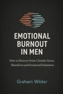 Emotional Burnout in Men: How to Recover from Chronic Stress, Shutdown and Emotional Exhaustion by Wilder, Graham