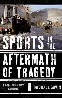 Sports in the Aftermath of Tragedy: From Kennedy to Katrina by Gavin, Michael H.