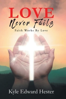 LOVE Never Fails: Faith Works By Love: Faith Works by Hester, Kyle Edward
