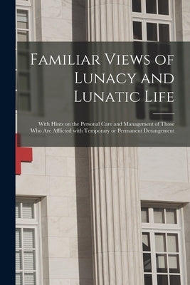 Familiar Views of Lunacy and Lunatic Life: With Hints on the Personal Care and Management of Those Who Are Afflicted With Temporary or Permanent Deran by Anonymous