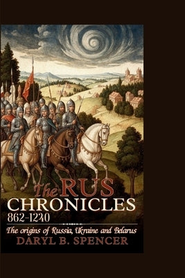 The Rus Chronicles: 862-1240: The Origins of Russia, Ukraine, and Belarus by B. Spencer, Daryl