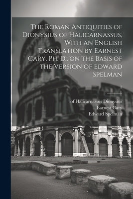 The Roman Antiquities of Dionysius of Halicarnassus, With an English Translation by Earnest Cary, Ph. D., on the Basis of the Version of Edward Spelma by Dionysius, Of Halicarnassus