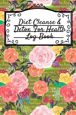 Diet Cleanse & Detox For Health Log Book: Daily Health Record Keeper And Tracker Book For A Fit, Zen & Happy Lifestyle by Green, Leafy