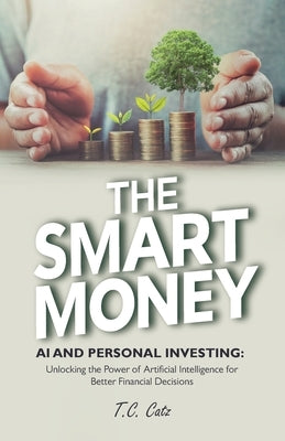 The Smart Money, AI and Personal Investing: Unlocking the Power of Artificial Intelligence for Better Financial Decisions by Catz, T. C.
