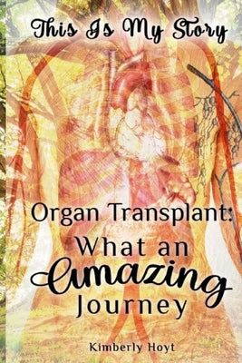 Organ Transplant: What an Amazing Journey by Hoyt, Kimberly