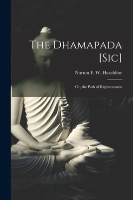 The Dhamapada [Sic]: Or, the Path of Righteousness by Hazeldine, Norton F. W.