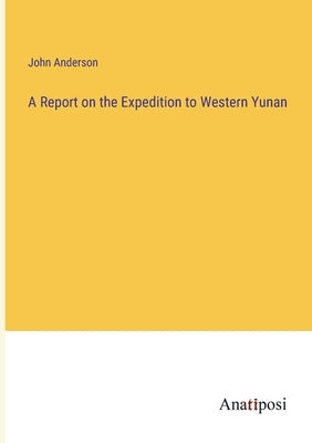 A Report on the Expedition to Western Yunan by Anderson, John