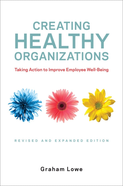 Creating Healthy Organizations: Taking Action to Improve Employee Well-Being, Revised and Expanded Edition by Lowe, Graham