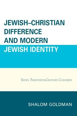 Jewish-Christian Difference and Modern Jewish Identity: Seven Twentieth-Century Converts by Goldman, Shalom