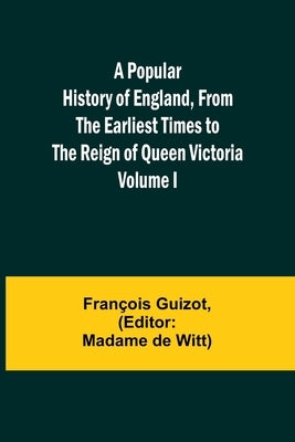 A Popular History of England, From the Earliest Times to the Reign of Queen Victoria; Volume I by Guizot, François