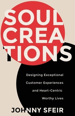 Soul Creations: Designing Exceptional Customer Experiences and Heart-Centric Worthy Lives by Sfeir Karam, Johnny