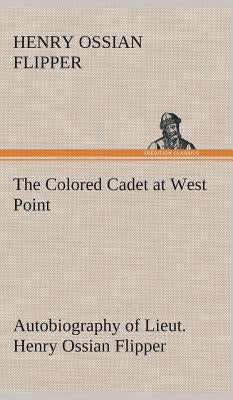 The Colored Cadet at West Point Autobiography of Lieut. Henry Ossian Flipper, first graduate of color from the U. S. Military Academy by Flipper, Henry Ossian