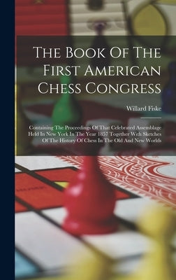 The Book Of The First American Chess Congress: Containing The Proceedings Of That Celebrated Assemblage Held In New York In The Year 1857 Together Wit by Fiske, Willard