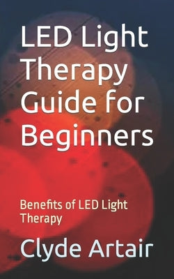 LED Light Therapy Guide for Beginners: Benefits of LED Light Therapy by Artair, Clyde