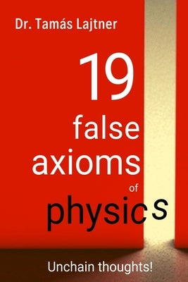 19 false axioms of physics: Unchain thoughts! by Lajtner, Tamas
