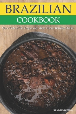 Brazilian Cookbook: Get a Taste of The Tropics with These Vibrant Brazilian Dishes by Hoskinson, Brad