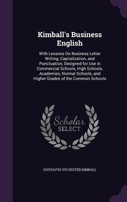 Kimball's Business English: With Lessons On Business Letter Writing, Capitalization, and Punctuation; Designed for Use in Commercial Schools, High by Kimball, Gustavus Sylvester