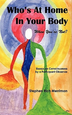 Who's at Home in Your Body (When You're Not)? Essays on Consciousness by a Participant Observer by Merriman, Stephen Rich