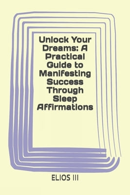 Unlock Your Dreams: A Practical Guide to Manifesting Success Through Sleep Affirmations by , Elios, III