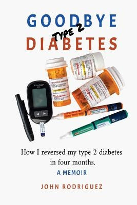 Goodbye Type 2 Diabetes: How I reversed my type 2 diabetes in four months by Rodriguez, John