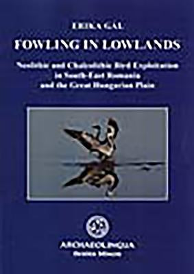 Fowling in Lowlands: Neolithic and Chalcolithic Bird Exploitation in South-East Romania and the Great Hungarian Plain by Gal, Erika