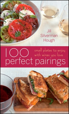 100 Perfect Pairings: Small Plates to Serve with Wines You Love by Silverman Hough, Jill
