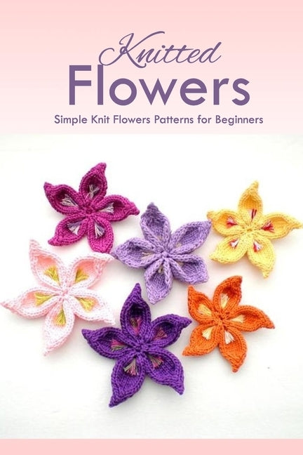 Knitted Flowers: Simple Knit Flowers Patterns for Beginners: How to Knit Flowers by Cassin, Gaelle