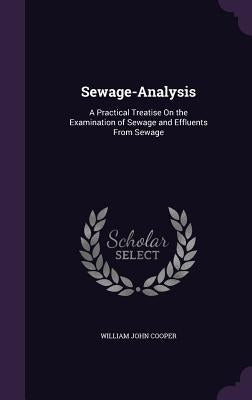 Sewage-Analysis: A Practical Treatise On the Examination of Sewage and Effluents From Sewage by Cooper, William John
