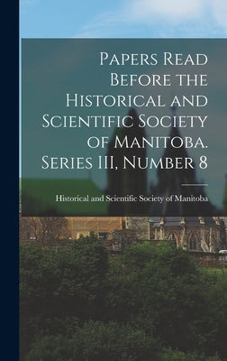 Papers Read Before the Historical and Scientific Society of Manitoba. Series III, Number 8 by Historical and Scientific Society of