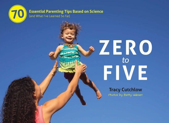 Zero to Five: 70 Essential Parenting Tips Based on Science (and What Ia've Learned So Far) by Cutchlow, Tracy