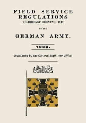 Field Service Regulations (Felddienst Ordnung) of the German Army 1908 by Anon