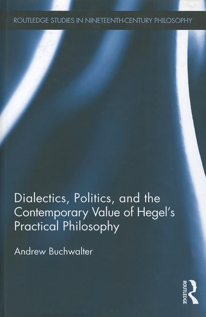 Dialectics, Politics, and the Contemporary Value of Hegel's Practical Philosophy by Buchwalter, Andrew