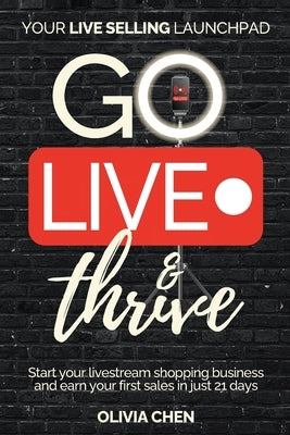 Go LIVE & Thrive - Your Live Selling Launchpad: Start your livestream shopping business and earn your first sales in just 21 days by Chen, Olivia