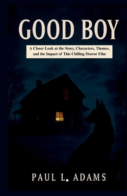 Good Boy: A Closer Look at the Story, Characters, Themes, and the Impact of This Chilling Horror Film by Adams, Paul L.