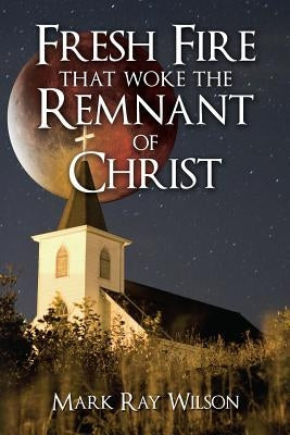 Fresh Fire that woke the Remnant of Christ by Wilson, Mark Ray