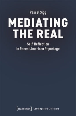 Mediating the Real: Self-Reflection in Recent American Reportage by Sigg, Pascal