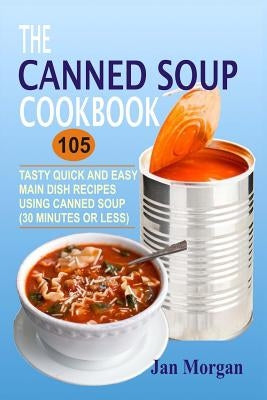 The Canned Soup Cookbook: 105 Tasty Quick And Easy Main Dish Recipes Using Canned Soup (30 Minutes Or Less) by Morgan, Jan